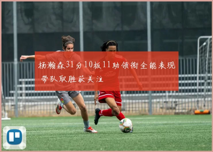 杨瀚森31分10板11助领衔全能表现 带队取胜获关注