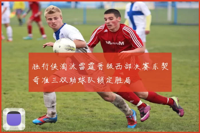 独行侠淘汰雷霆晋级西部决赛东契奇准三双助球队锁定胜局