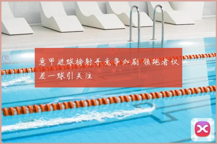 意甲进球榜射手竞争加剧 领跑者仅差一球引关注