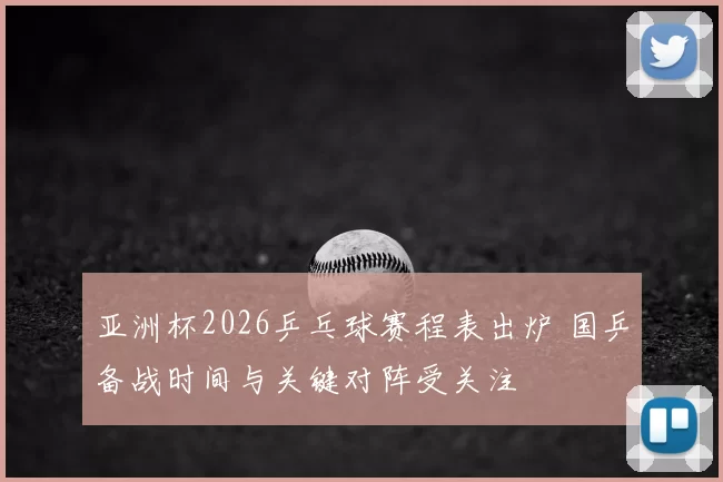 亚洲杯2026乒乓球赛程表出炉 国乒备战时间与关键对阵受关注