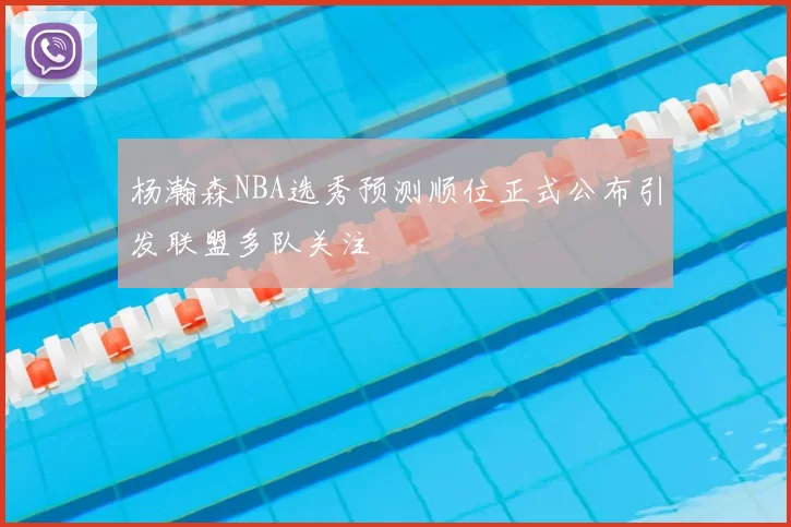 杨瀚森NBA选秀预测顺位正式公布引发联盟多队关注