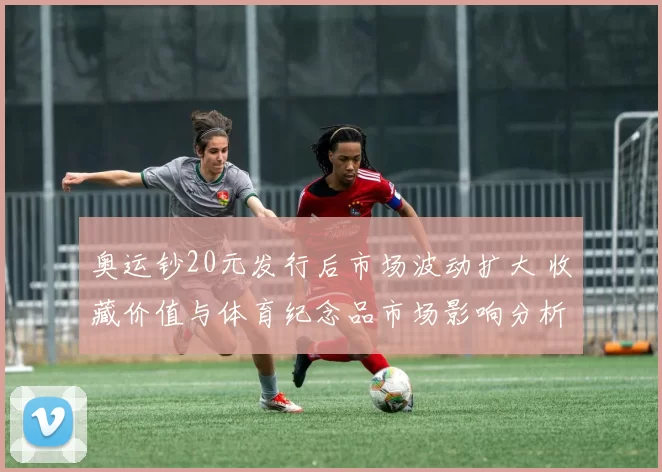 奥运钞20元发行后市场波动扩大 收藏价值与体育纪念品市场影响分析