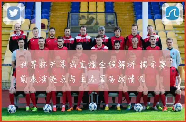 世界杯开幕式直播全程解析 揭示赛前表演亮点与主办国备战情况