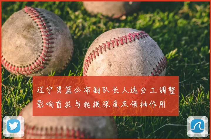 辽宁男篮公布副队长人选分工调整影响首发与轮换深度及领袖作用