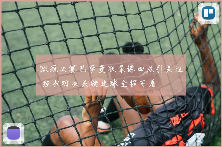 欧冠决赛巴萨曼联录像回放引关注 经典对决关键进球全程可看