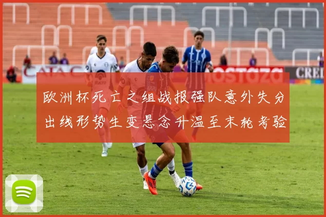 欧洲杯死亡之组战报强队意外失分出线形势生变悬念升温至末轮考验