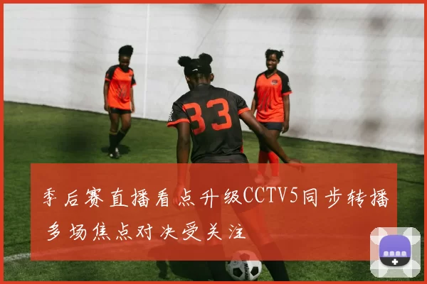 季后赛直播看点升级CCTV5同步转播 多场焦点对决受关注