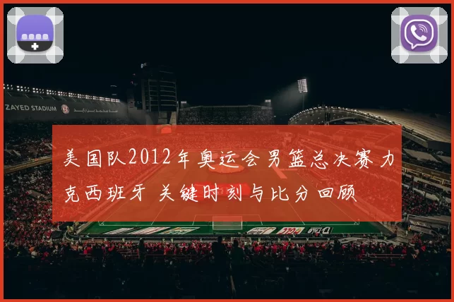 美国队2012年奥运会男篮总决赛力克西班牙 关键时刻与比分回顾
