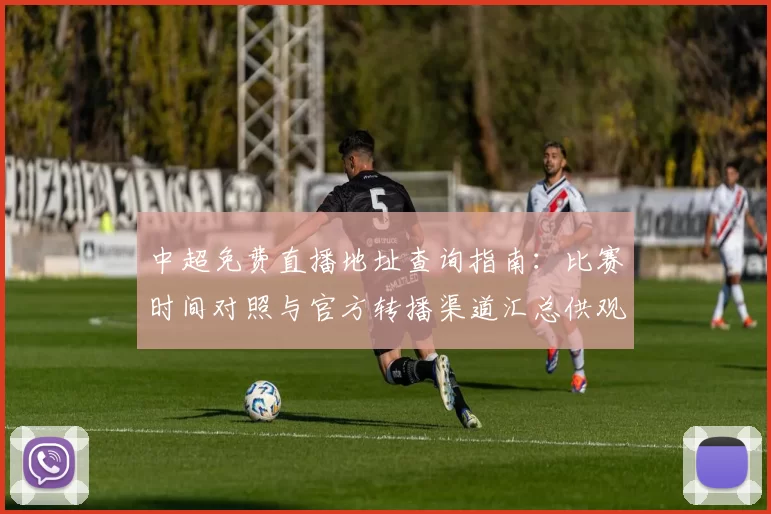 中超免费直播地址查询指南：比赛时间对照与官方转播渠道汇总供观赛