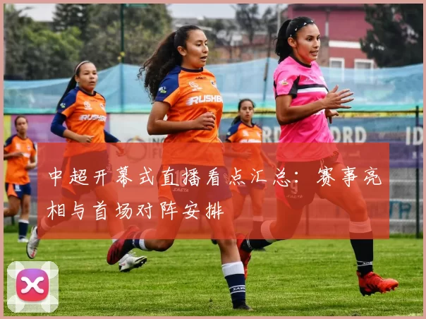 中超开幕式直播看点汇总：赛事亮相与首场对阵安排