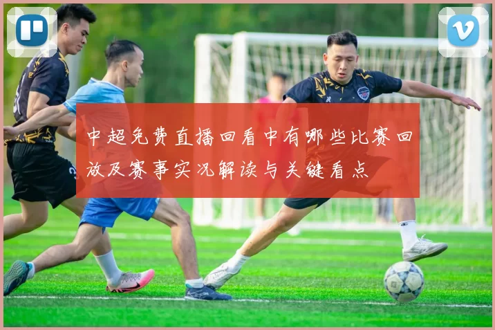 中超免费直播回看中有哪些比赛回放及赛事实况解读与关键看点