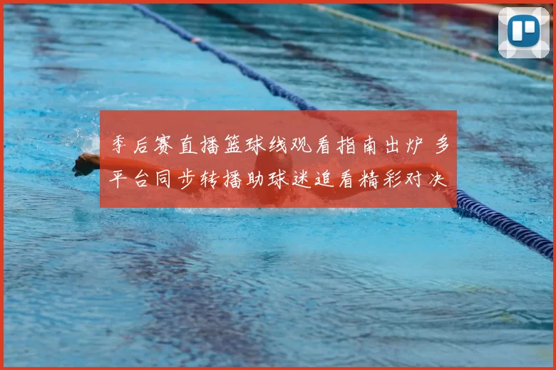 季后赛直播篮球线观看指南出炉 多平台同步转播助球迷追看精彩对决