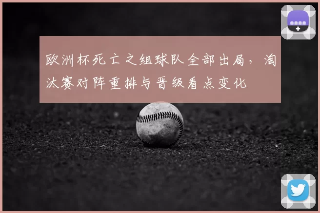 欧洲杯死亡之组球队全部出局，淘汰赛对阵重排与晋级看点变化