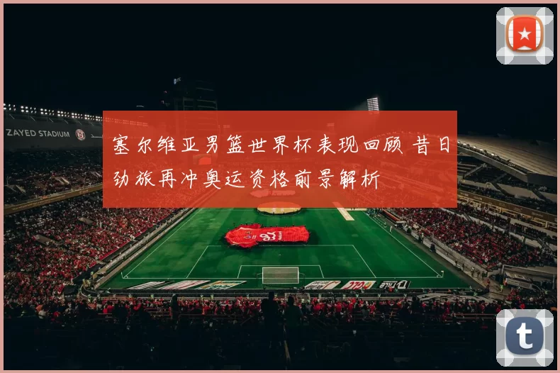 塞尔维亚男篮世界杯表现回顾 昔日劲旅再冲奥运资格前景解析