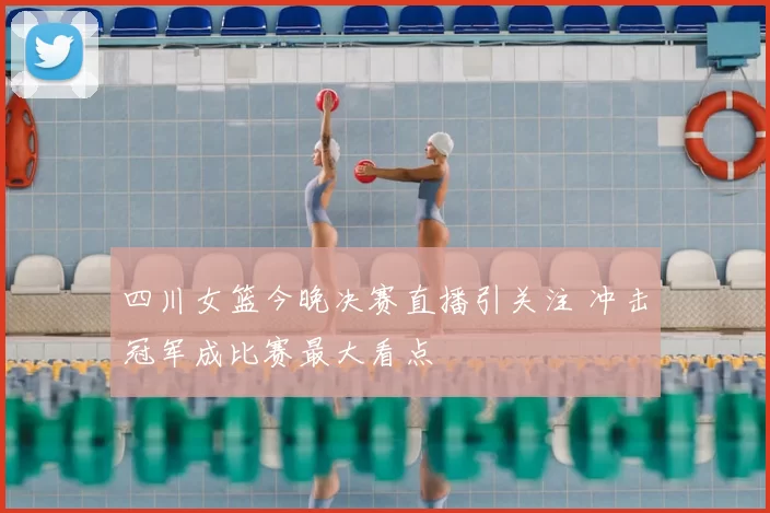 四川女篮今晚决赛直播引关注 冲击冠军成比赛最大看点