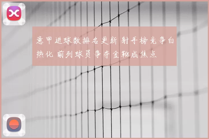 意甲进球数排名更新 射手榜竞争白热化 前列球员争夺金靴成焦点