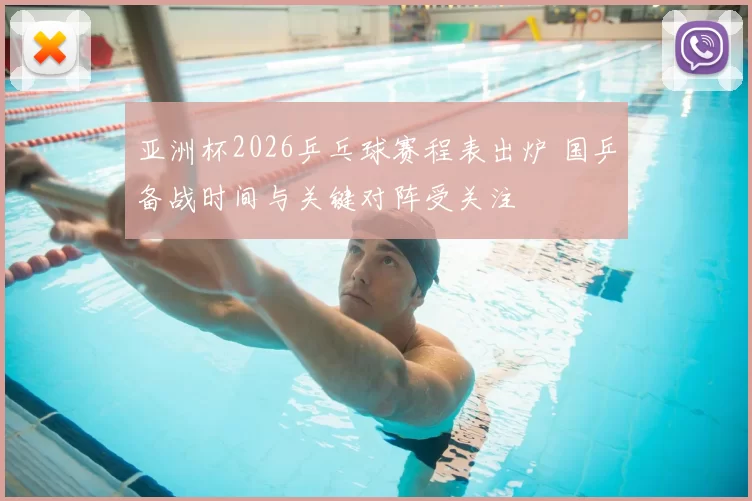 亚洲杯2026乒乓球赛程表出炉 国乒备战时间与关键对阵受关注