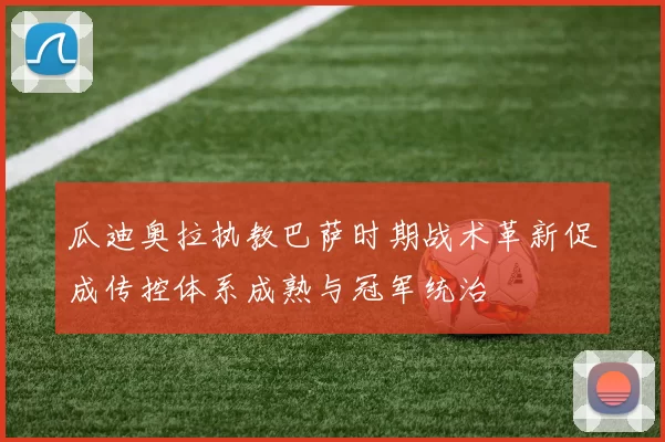 瓜迪奥拉执教巴萨时期战术革新促成传控体系成熟与冠军统治