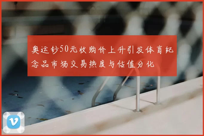 奥运钞50元收购价上升引发体育纪念品市场交易热度与估值分化