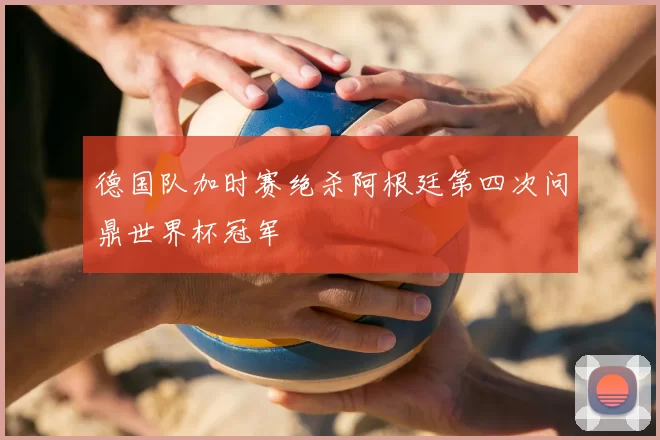 德国队加时赛绝杀阿根廷第四次问鼎世界杯冠军