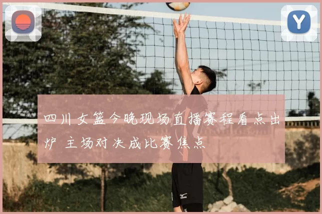 四川女篮今晚现场直播赛程看点出炉 主场对决成比赛焦点
