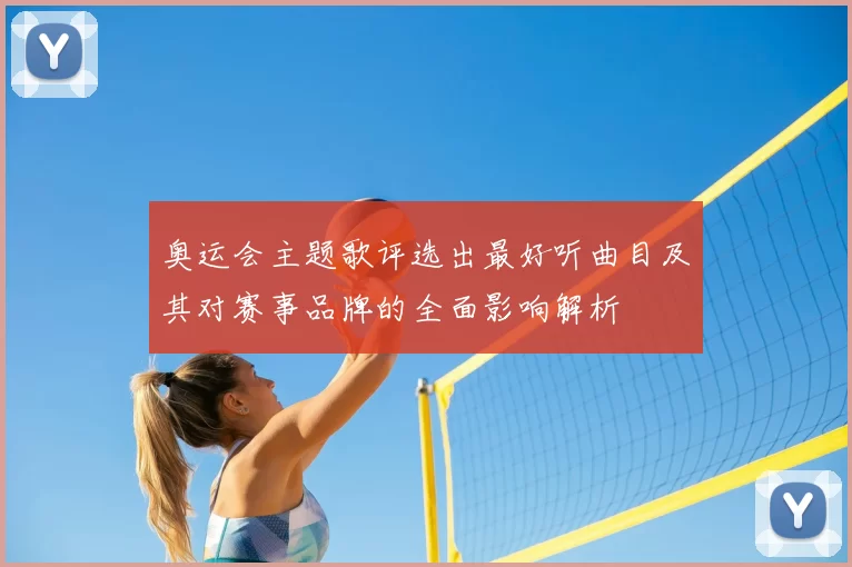 奥运会主题歌评选出最好听曲目及其对赛事品牌的全面影响解析