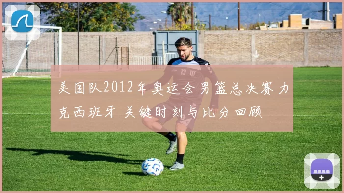 美国队2012年奥运会男篮总决赛力克西班牙 关键时刻与比分回顾