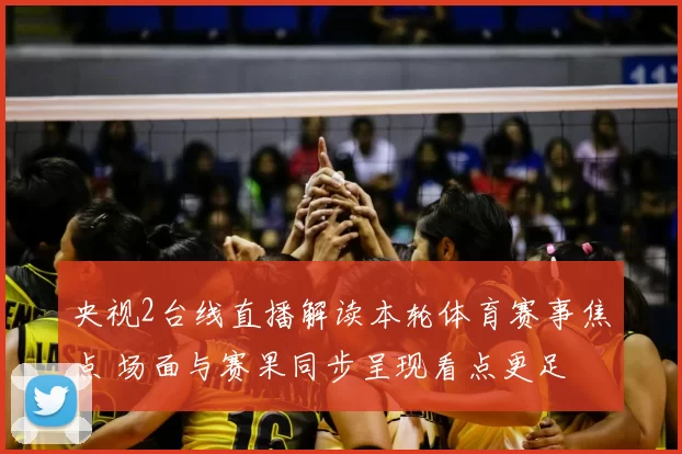 央视2台线直播解读本轮体育赛事焦点 场面与赛果同步呈现看点更足