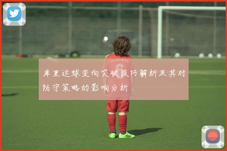 库里运球变向突破技巧解析及其对防守策略的影响分析