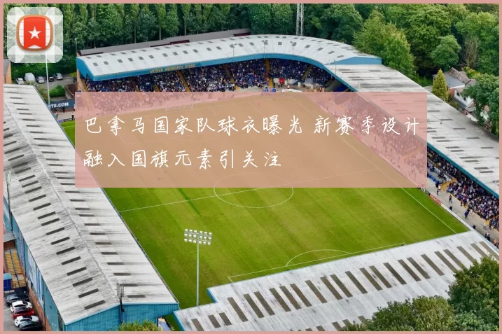 巴拿马国家队球衣曝光 新赛季设计融入国旗元素引关注